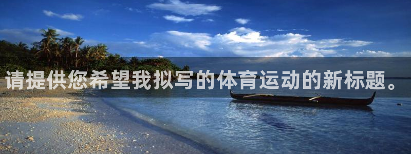 vsport体育官方正版app代理：请提供您希望我拟写的体育