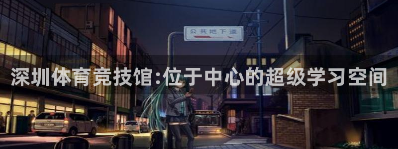 vsport体育官方平台体育：深圳体育竞技馆:位于中心的超级